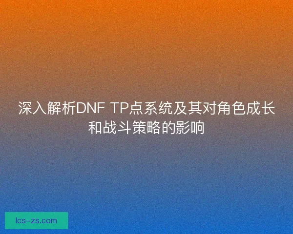 深入解析DNF TP点系统及其对角色成长和战斗策略的影响